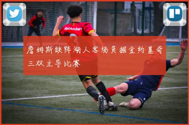 詹姆斯缺阵湖人客场负掘金约基奇三双主导比赛