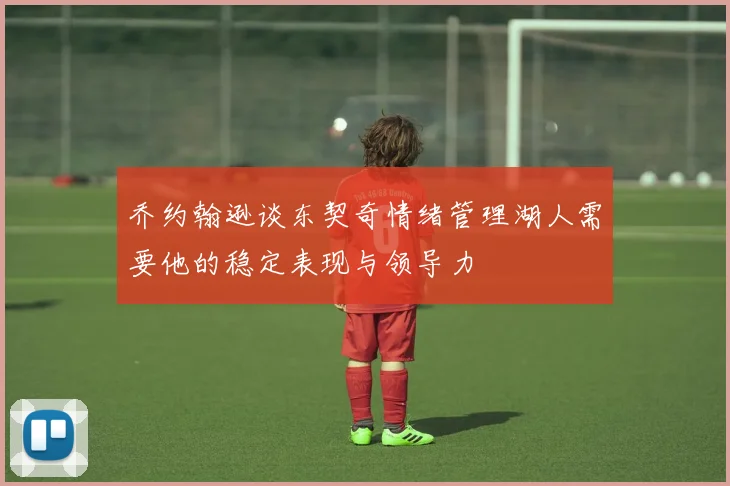 乔约翰逊谈东契奇情绪管理湖人需要他的稳定表现与领导力