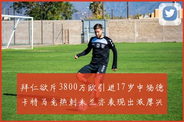 拜仁欲斥3800万欧引进17岁中场德卡特马竞热刺米兰亦表现出浓厚兴趣