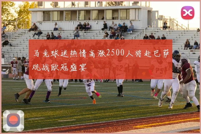 马竞球迷热情高涨2500人将赴巴萨观战欧冠盛宴