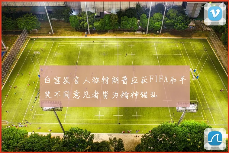 白宫发言人称特朗普应获FIFA和平奖不同意见者皆为精神错乱