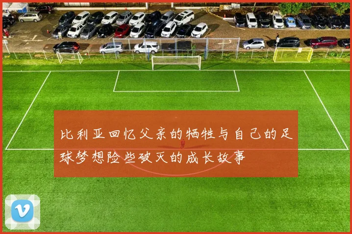 比利亚回忆父亲的牺牲与自己的足球梦想险些破灭的成长故事