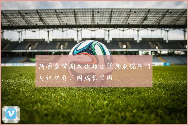 斯通盛赞谢泼德超出预期表现阿门与他仍有广阔成长空间