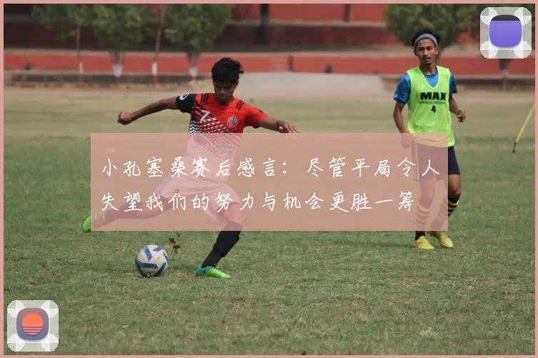 小孔塞桑赛后感言：尽管平局令人失望我们的努力与机会更胜一筹
