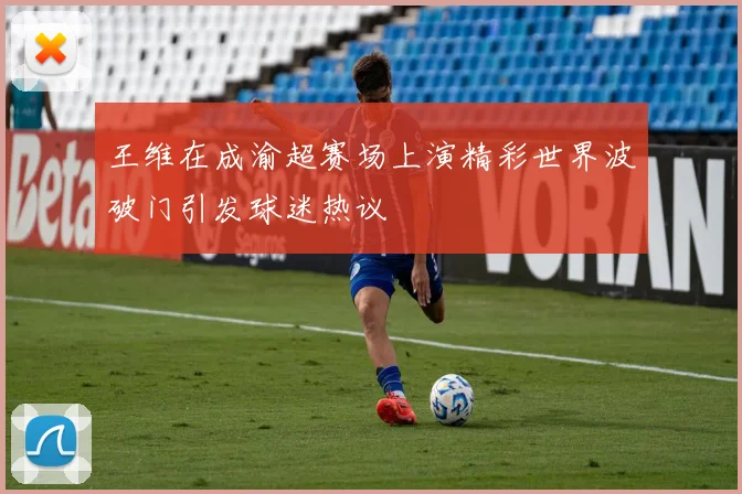 王维在成渝超赛场上演精彩世界波破门引发球迷热议