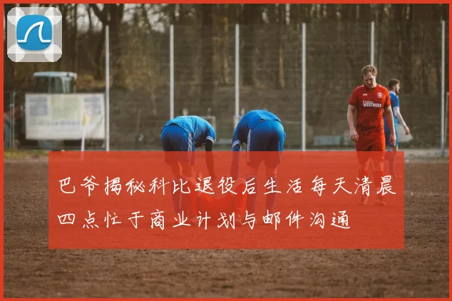 巴爷揭秘科比退役后生活每天清晨四点忙于商业计划与邮件沟通