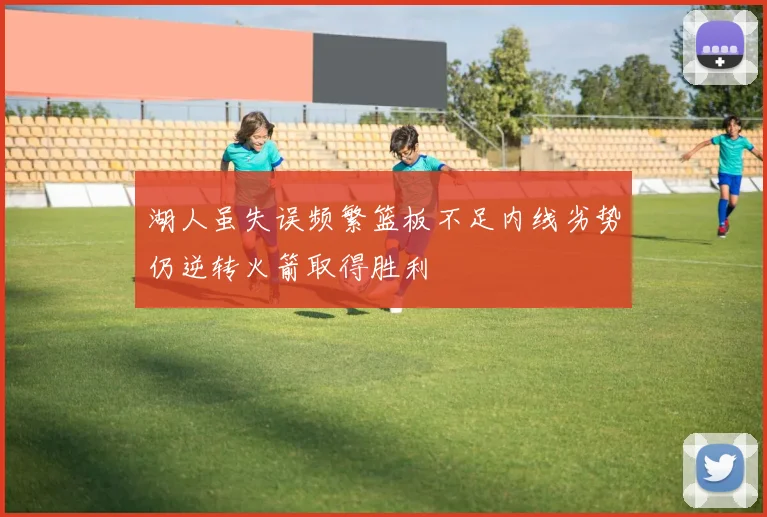 湖人虽失误频繁篮板不足内线劣势仍逆转火箭取得胜利