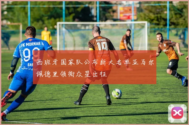 西班牙国家队公布新大名单亚马尔佩德里领衔众星出征