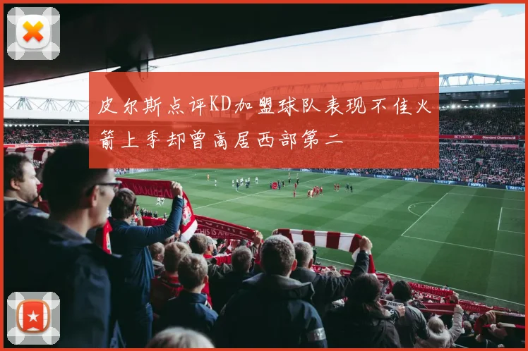 皮尔斯点评KD加盟球队表现不佳火箭上季却曾高居西部第二