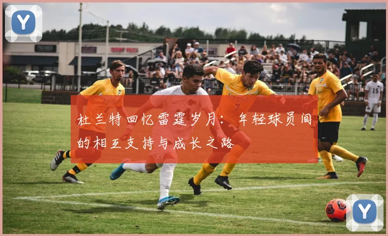 杜兰特回忆雷霆岁月：年轻球员间的相互支持与成长之路