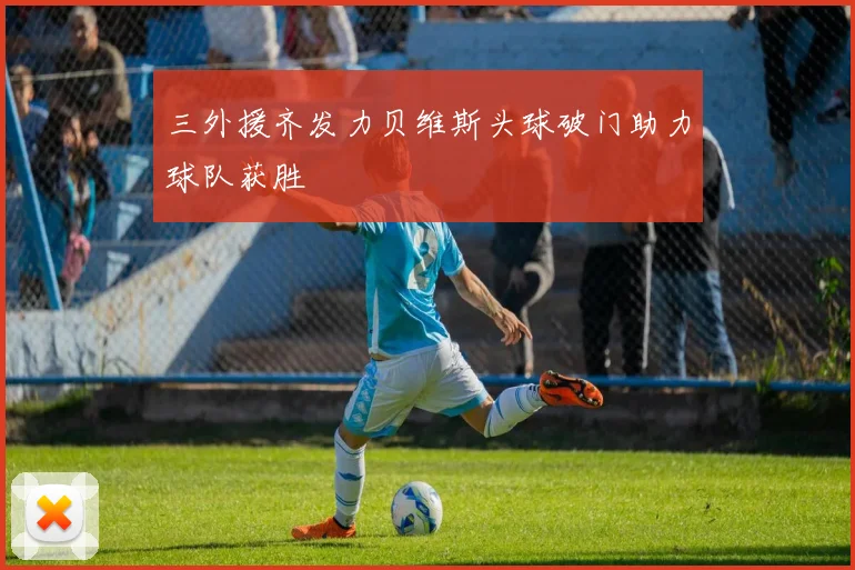 三外援齐发力贝维斯头球破门助力球队获胜