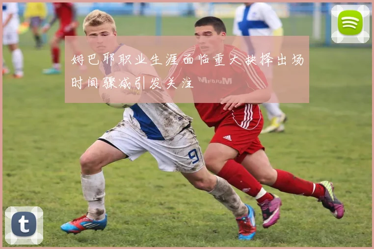姆巴耶职业生涯面临重大抉择出场时间骤减引发关注