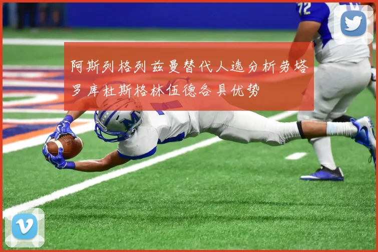 阿斯列格列兹曼替代人选分析劳塔罗库杜斯格林伍德各具优势