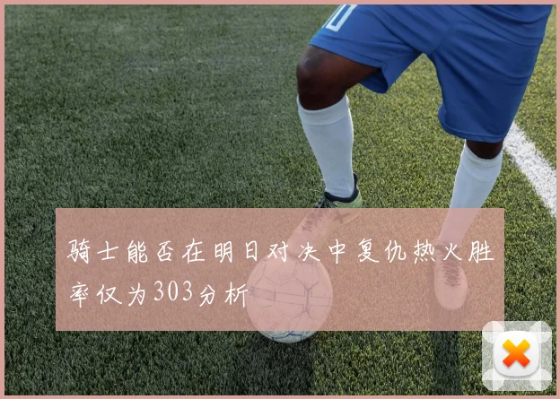 骑士能否在明日对决中复仇热火胜率仅为303分析