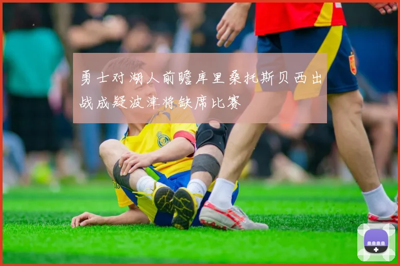 勇士对湖人前瞻库里桑托斯贝西出战成疑波津将缺席比赛