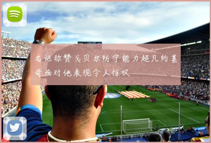名记称赞戈贝尔防守能力超凡约基奇面对他表现令人惊叹