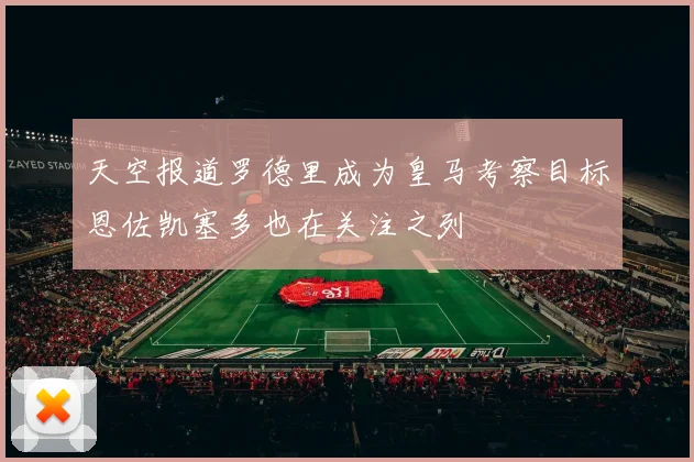 天空报道罗德里成为皇马考察目标恩佐凯塞多也在关注之列