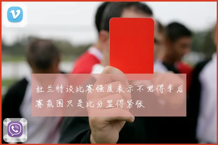 杜兰特谈比赛强度表示不觉得季后赛氛围只是比分显得紧张