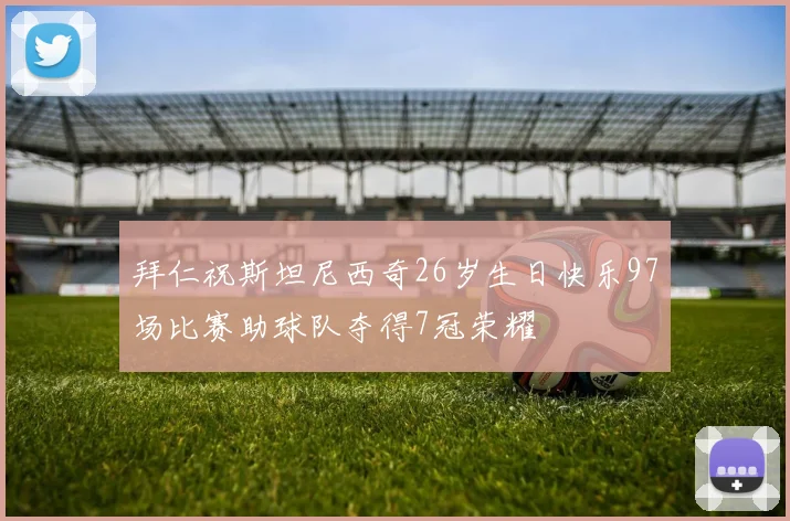 拜仁祝斯坦尼西奇26岁生日快乐97场比赛助球队夺得7冠荣耀